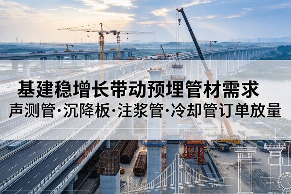 大洼基建稳增长带动预埋监测管材需求,声测管、沉降板、注浆管订单持续放量