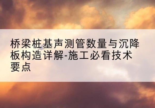大洼桩基需要预埋几根声测管？-桥梁桩基声测管数量与沉降板构造详解-施工必看技术要点